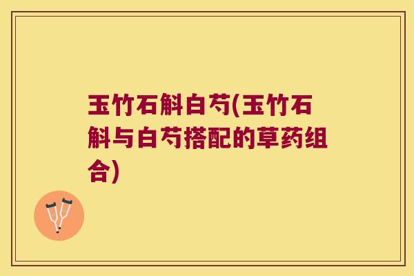 玉竹石斛白芍(玉竹石斛与白芍搭配的草药组合)