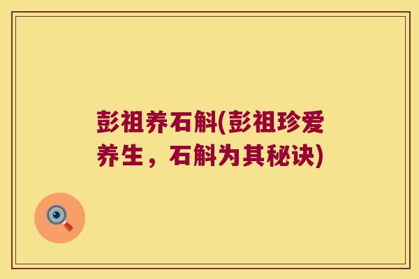 彭祖养石斛(彭祖珍爱养生，石斛为其秘诀)