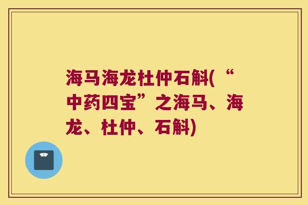 海马海龙杜仲石斛(“中药四宝”之海马、海龙、杜仲、石斛)