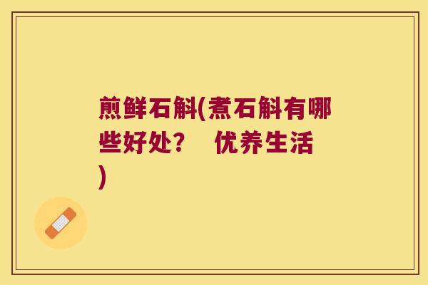 煎鲜石斛(煮石斛有哪些好处？  优养生活)