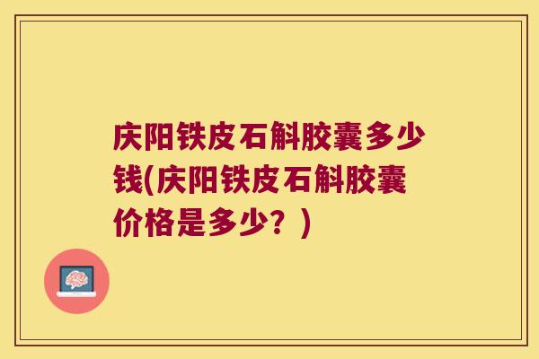庆阳铁皮石斛胶囊多少钱(庆阳铁皮石斛胶囊价格是多少？)