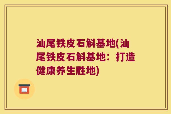 汕尾铁皮石斛基地(汕尾铁皮石斛基地：打造健康养生胜地)