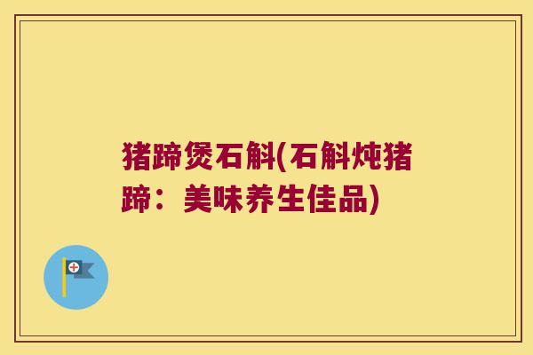 猪蹄煲石斛(石斛炖猪蹄：美味养生佳品)