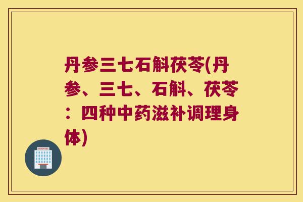 丹参三七石斛茯苓(丹参、三七、石斛、茯苓：四种中药滋补调理身体)