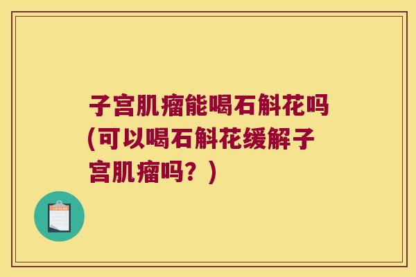 子宫肌瘤能喝石斛花吗(可以喝石斛花缓解子宫肌瘤吗？)