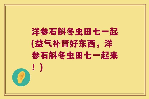洋参石斛冬虫田七一起(益气补肾好东西，洋参石斛冬虫田七一起来！)