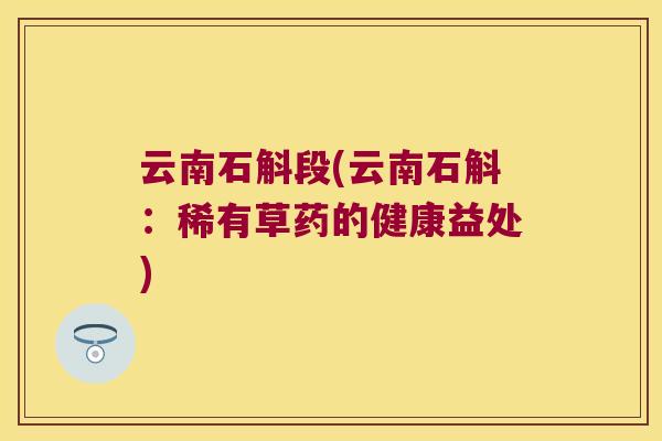 云南石斛段(云南石斛：稀有草药的健康益处)
