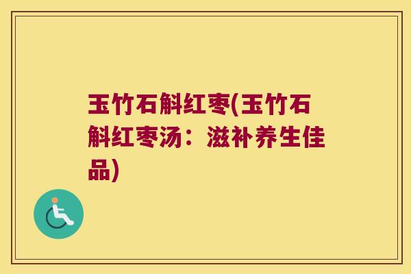 玉竹石斛红枣(玉竹石斛红枣汤：滋补养生佳品)