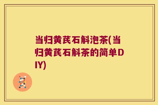 当归黄芪石斛泡茶(当归黄芪石斛茶的简单DIY)