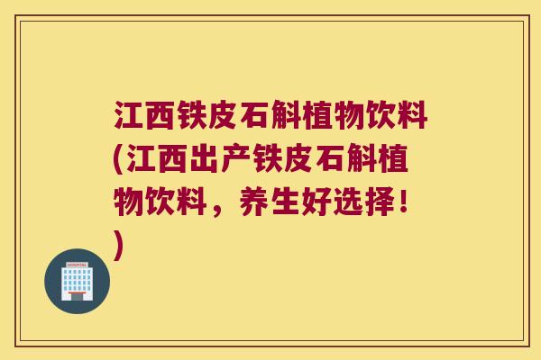 江西铁皮石斛植物饮料(江西出产铁皮石斛植物饮料，养生好选择！)