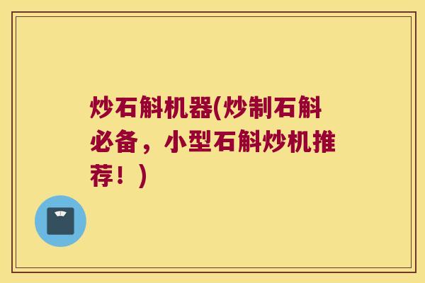炒石斛机器(炒制石斛必备,小型石斛炒机推荐!) 炒石斛机器(炒制石斛必备,小型石斛炒机推荐!)