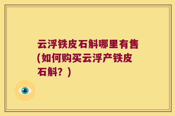 云浮铁皮石斛哪里有售(如何购买云浮产铁皮石斛？)