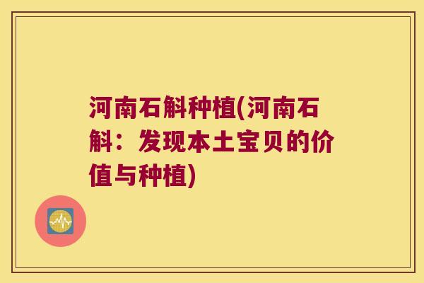 河南石斛种植(河南石斛：发现本土宝贝的价值与种植)