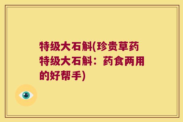 特级大石斛(珍贵草药特级大石斛：药食两用的好帮手)