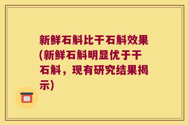 新鲜石斛比干石斛效果(新鲜石斛明显优于干石斛，现有研究结果揭示)