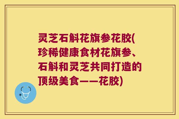 灵芝石斛花旗参花胶(珍稀健康食材花旗参、石斛和灵芝共同打造的美食——花胶)