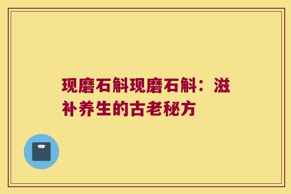 现磨石斛现磨石斛：滋补养生的古老秘方