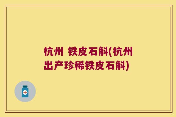 杭州 铁皮石斛(杭州出产珍稀铁皮石斛)