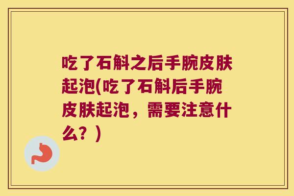 吃了石斛之后手腕皮肤起泡(吃了石斛后手腕皮肤起泡，需要注意什么？)