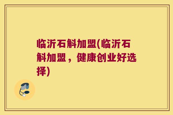 临沂石斛加盟(临沂石斛加盟，健康创业好选择)