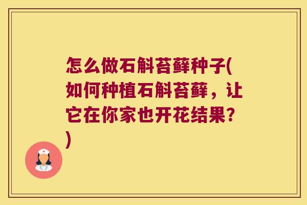怎么做石斛苔藓种子(如何种植石斛苔藓，让它在你家也开花结果？)