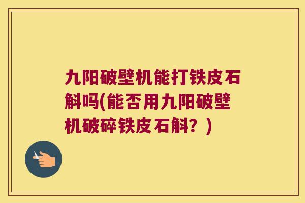 九阳破壁机能打铁皮石斛吗(能否用九阳破壁机破碎铁皮石斛？)