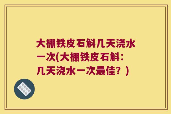 大棚铁皮石斛几天浇水一次(大棚铁皮石斛：几天浇水一次最佳？)