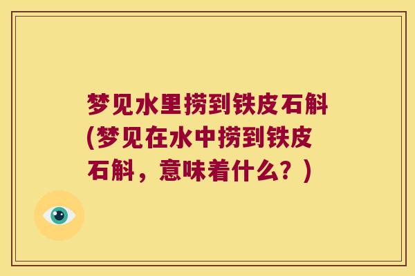 梦见水里捞到铁皮石斛(梦见在水中捞到铁皮石斛，意味着什么？)