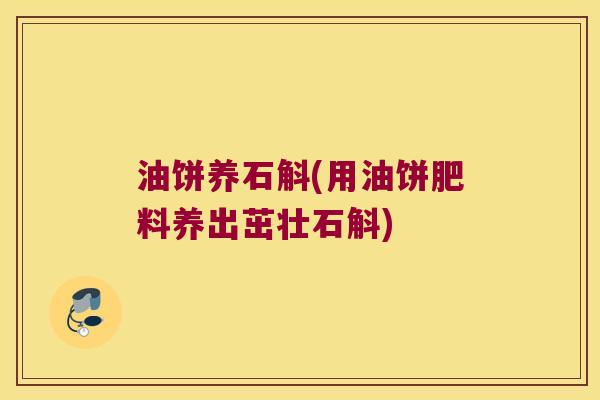 油饼养石斛(用油饼肥料养出茁壮石斛)