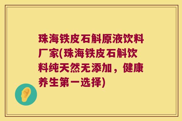 珠海铁皮石斛原液饮料厂家(珠海铁皮石斛饮料纯天然无添加，健康养生第一选择)