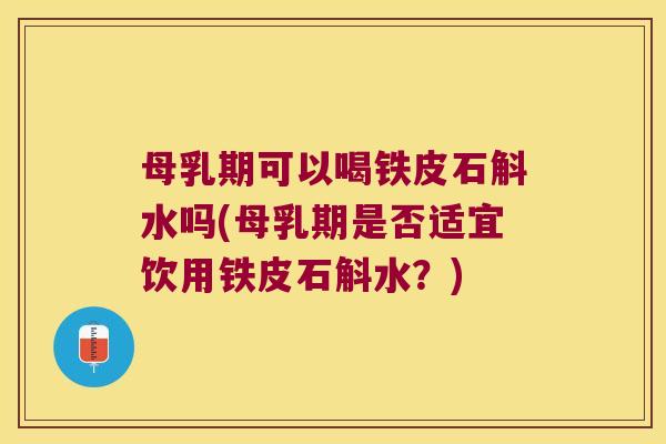 母乳期可以喝铁皮石斛水吗(母乳期是否适宜饮用铁皮石斛水？)