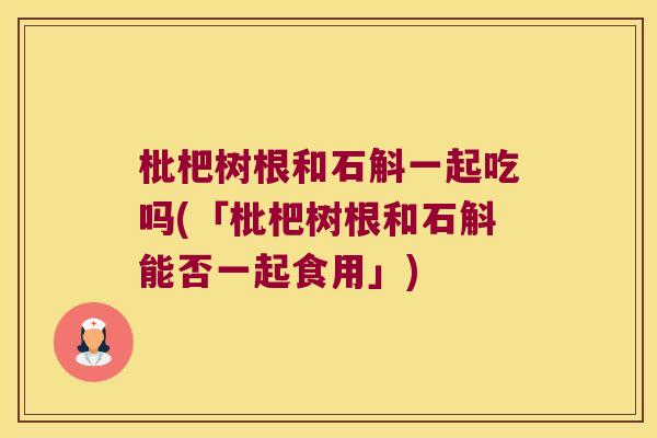 枇杷树根和石斛一起吃吗(「枇杷树根和石斛能否一起食用」)