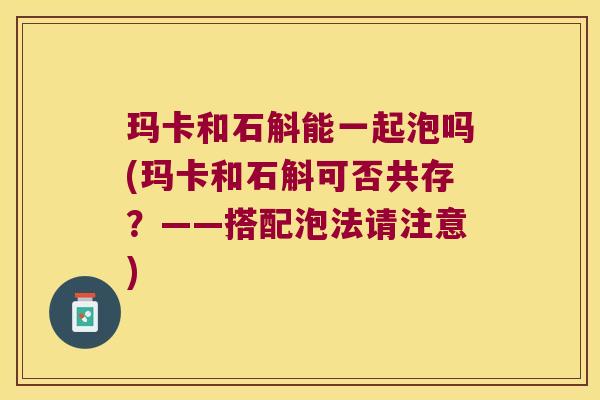 玛卡和石斛能一起泡吗(玛卡和石斛可否共存？——搭配泡法请注意)