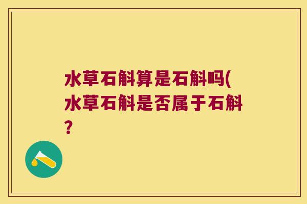 水草石斛算是石斛吗(水草石斛是否属于石斛？