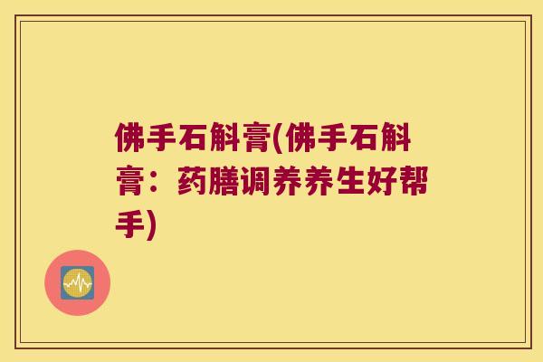佛手石斛膏(佛手石斛膏:药膳调养养生好帮手) 佛手石斛膏(佛手石斛膏:药膳调养养生好帮手)