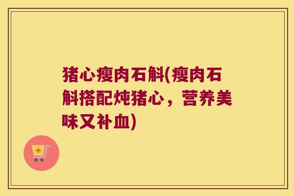 猪心瘦肉石斛(瘦肉石斛搭配炖猪心，营养美味又补血)