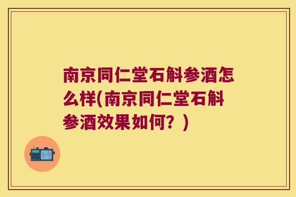 南京同仁堂石斛参酒怎么样(南京同仁堂石斛参酒效果如何？)