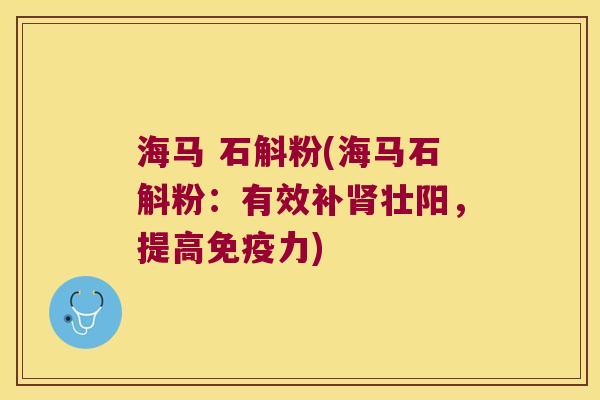 海马 石斛粉(海马石斛粉：有效补肾壮阳，提高免疫力)