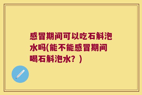 感冒期间可以吃石斛泡水吗(能不能感冒期间喝石斛泡水？)