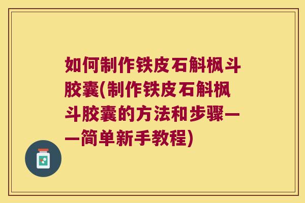 如何制作铁皮石斛枫斗胶囊(制作铁皮石斛枫斗胶囊的方法和步骤——简单新手教程)