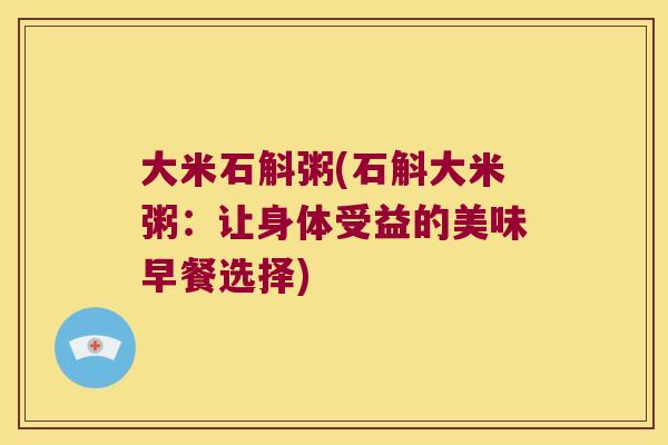 大米石斛粥(石斛大米粥：让身体受益的美味早餐选择)