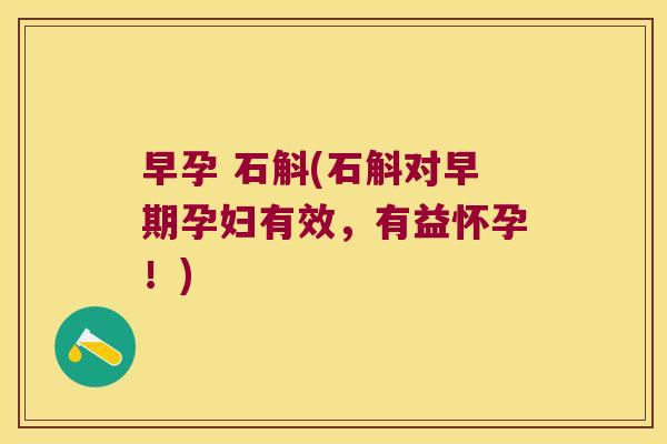 早孕 石斛(石斛对早期孕妇有效，有益怀孕！)