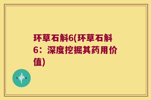 环草石斛6(环草石斛6：深度挖掘其药用价值)