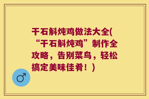 干石斛炖鸡做法大全(“干石斛炖鸡”制作全攻略，告别菜鸟，轻松搞定美味佳肴！)