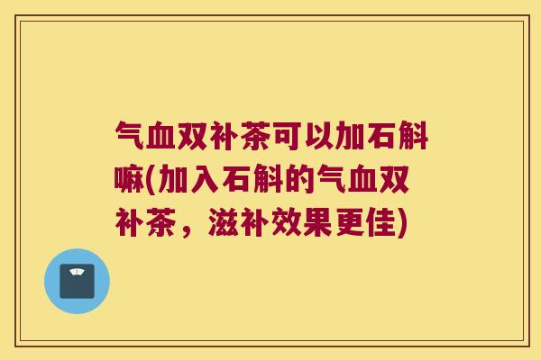 气血双补茶可以加石斛嘛(加入石斛的气血双补茶，滋补效果更佳)