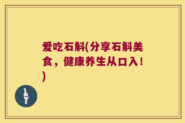 爱吃石斛(分享石斛美食，健康养生从口入！)