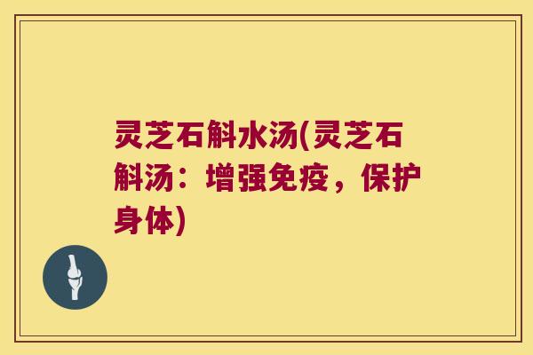 灵芝石斛水汤(灵芝石斛汤：增强免疫，保护身体)