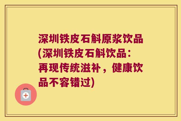 深圳铁皮石斛原浆饮品(深圳铁皮石斛饮品：再现传统滋补，健康饮品不容错过)