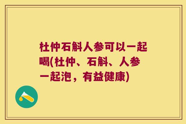 杜仲石斛人参可以一起喝(杜仲、石斛、人参一起泡，有益健康)