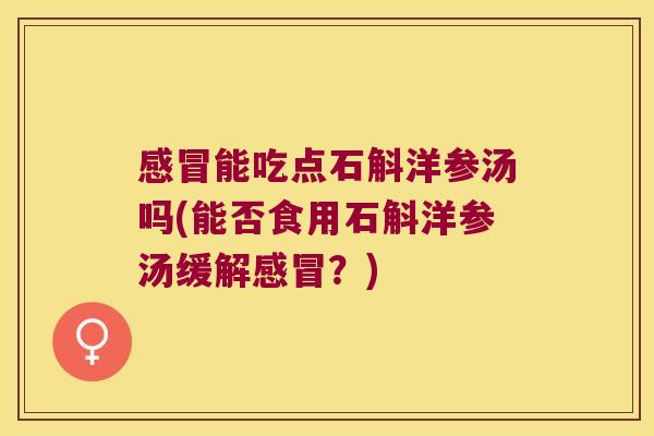 感冒能吃点石斛洋参汤吗(能否食用石斛洋参汤缓解感冒？)